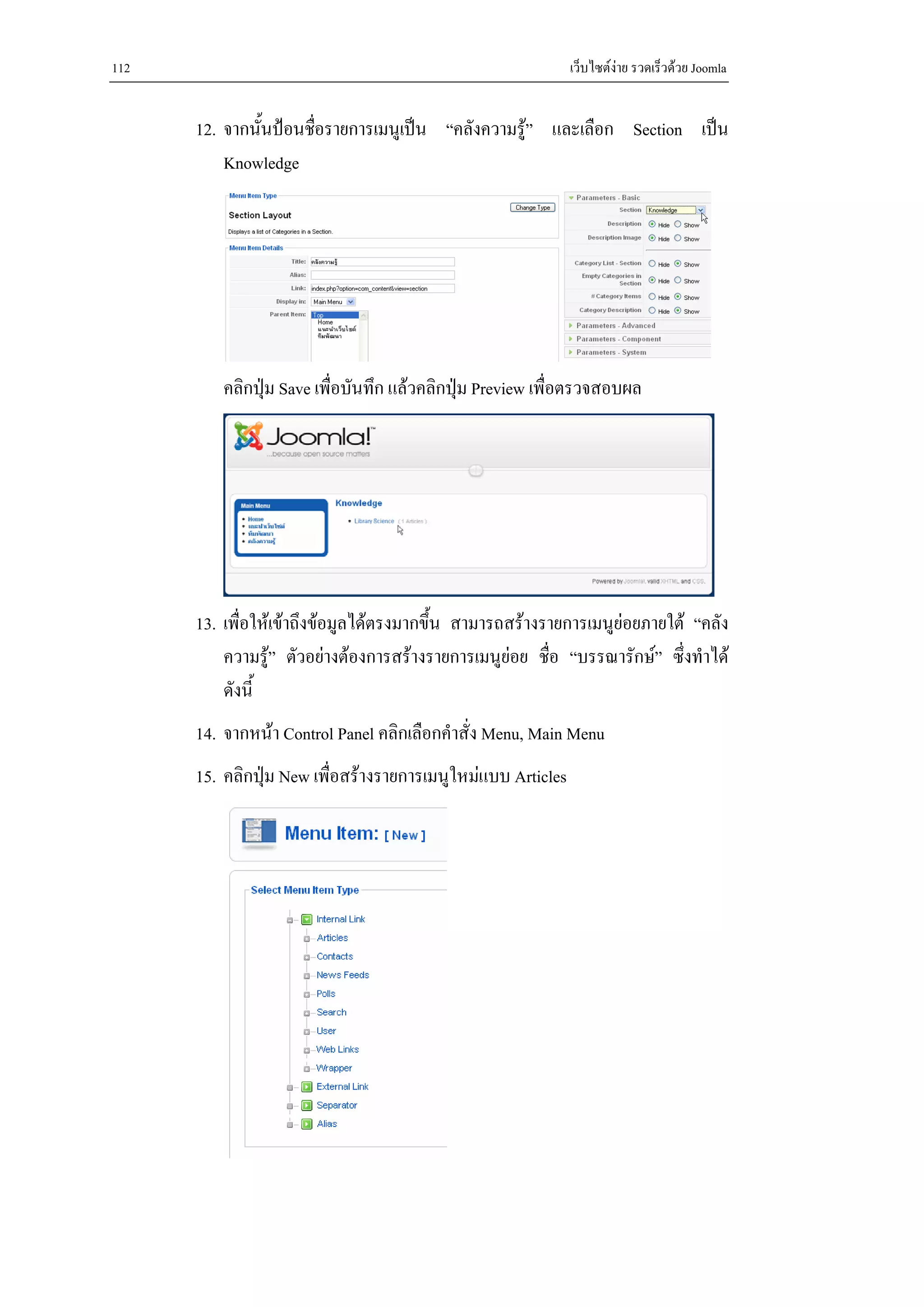 112                                                           เว็บไซตงาย รวดเร็วดวย Joomla


      12. จากนั้นปอนชือรายการเมนูเปน “คลังความรู” และเลือก Section เปน
                       ่
          Knowledge




         คลิกปุม Save เพื่อบันทึก แลวคลิกปุม Preview เพื่อตรวจสอบผล




      13. เพื่อใหเขาถึงขอมูลไดตรงมากขึ้น สามารถสรางรายการเมนูยอยภายใต “คลัง
          ความรู” ตัวอยางตองการสรางรายการเมนูยอย ชื่อ “บรรณารักษ” ซึ่งทําได
          ดังนี้
      14. จากหนา Control Panel คลิกเลือกคําสั่ง Menu, Main Menu
      15. คลิกปุม New เพื่อสรางรายการเมนูใหมแบบ Articles
 