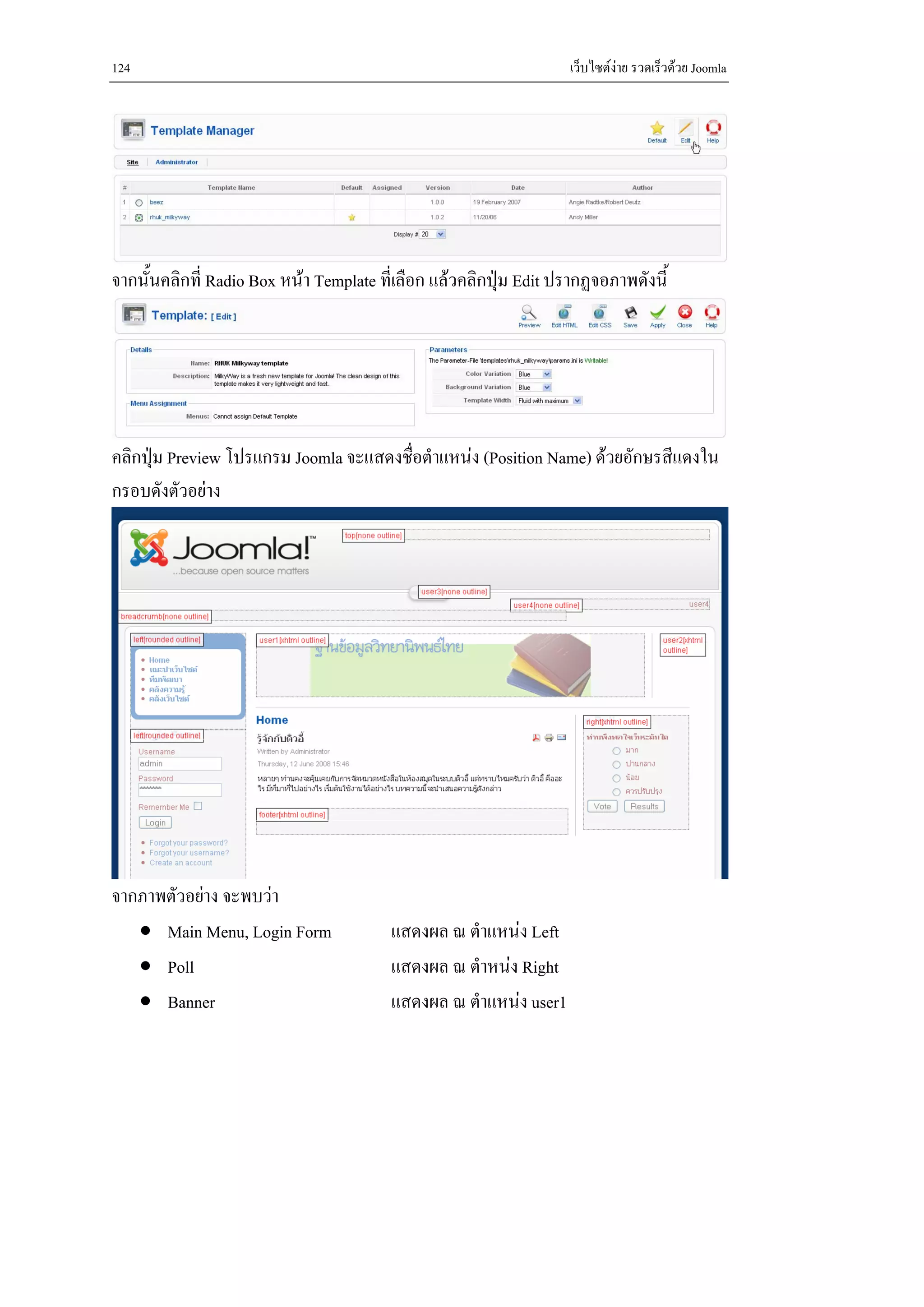 124                                                                เว็บไซตงาย รวดเร็วดวย Joomla




จากนั้นคลิกที่ Radio Box หนา Template ที่เลือก แลวคลิกปุม Edit ปรากฏจอภาพดังนี้




คลิกปุม Preview โปรแกรม Joomla จะแสดงชื่อตําแหนง (Position Name) ดวยอักษรสีแดงใน
กรอบดังตัวอยาง




จากภาพตัวอยาง จะพบวา
   • Main Menu, Login Form               แสดงผล ณ ตําแหนง Left
   • Poll                                แสดงผล ณ ตําหนง Right
   • Banner                              แสดงผล ณ ตําแหนง user1
 