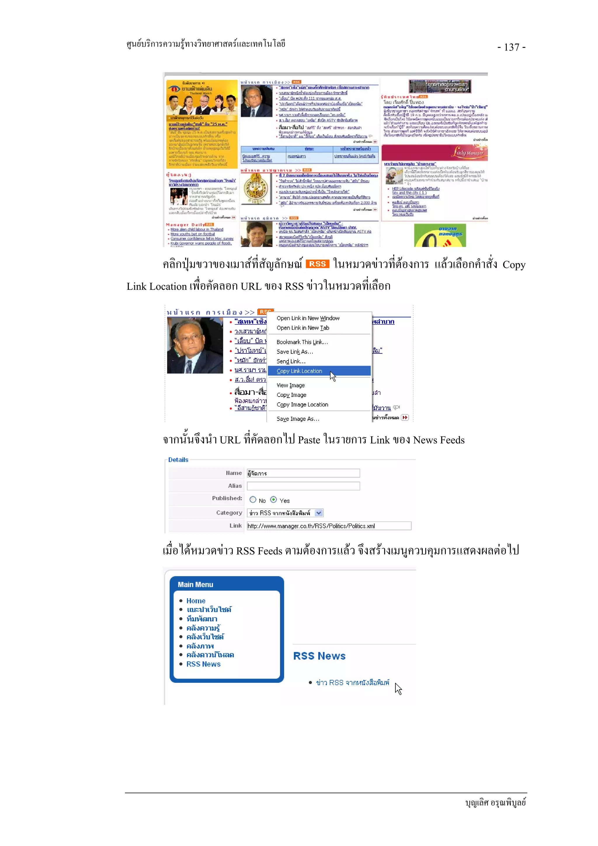 ศูนยบริการความรูทางวิทยาศาสตรและเทคโนโลยี                                           - 137 -




       คลิกปุมขวาของเมาสที่สัญลักษณ      ในหมวดขาวที่ตองการ แลวเลือกคําสั่ง Copy
Link Location เพื่อคัดลอก URL ของ RSS ขาวในหมวดที่เลือก




          จากนั้นจึงนํา URL ที่คัดลอกไป Paste ในรายการ Link ของ News Feeds




          เมื่อไดหมวดขาว RSS Feeds ตามตองการแลว จึงสรางเมนูควบคุมการแสดงผลตอไป




                                                                             บุญเลิศ อรุณพิบูลย
 