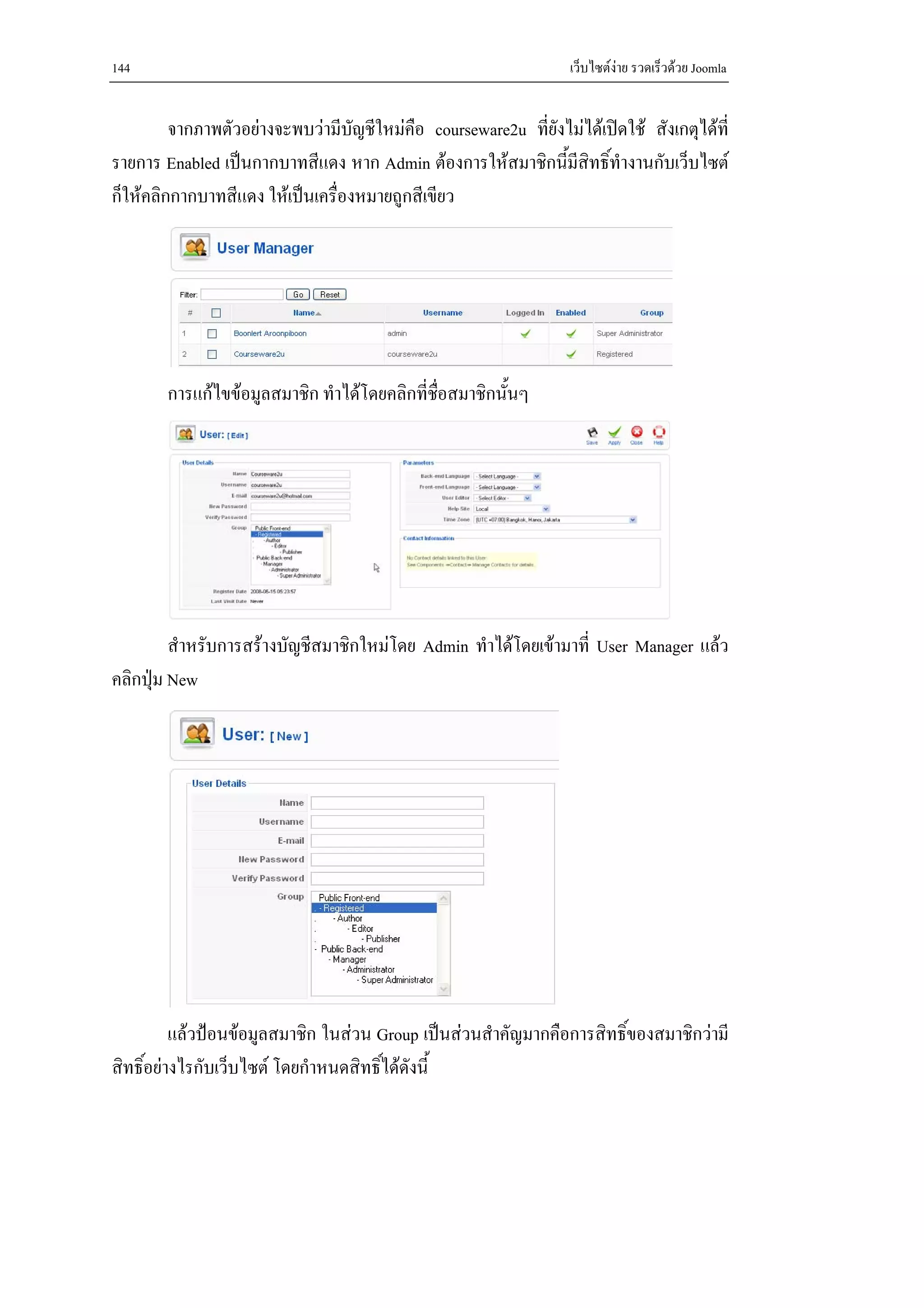 144                                                               เว็บไซตงาย รวดเร็วดวย Joomla


         จากภาพตัวอยางจะพบวามีบญชีใหมคือ courseware2u ที่ยังไมไดเปดใช สังเกตุไดที่
                                   ั
รายการ Enabled เปนกากบาทสีแดง หาก Admin ตองการใหสมาชิกนีมสิทธิ์ทํางานกับเว็บไซต
                                                               ้ ี
ก็ใหคลิกกากบาทสีแดง ใหเปนเครื่องหมายถูกสีเขียว




        การแกไขขอมูลสมาชิก ทําไดโดยคลิกที่ชอสมาชิกนั้นๆ
                                              ื่




         สําหรับการสรางบัญชีสมาชิกใหมโดย Admin ทําไดโดยเขามาที่ User Manager แลว
คลิกปุม New




          แลวปอนขอมูลสมาชิก ในสวน Group เปนสวนสําคัญมากคือการสิทธิ์ของสมาชิกวามี
สิทธิ์อยางไรกับเว็บไซต โดยกําหนดสิทธิไดดังนี้
                                       ์
 