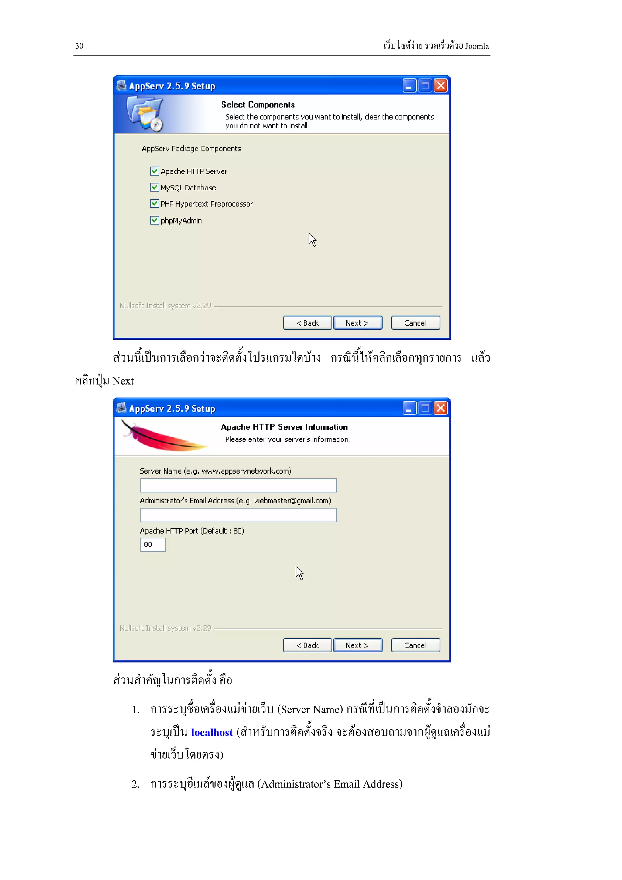 30                                                                เว็บไซตงาย รวดเร็วดวย Joomla




         สวนนี้เปนการเลือกวาจะติดตั้งโปรแกรมใดบาง กรณีนใหคลิกเลือกทุกรายการ แลว
                                                           ี้
คลิกปุม Next




       สวนสําคัญในการติดตั้ง คือ
           1. การระบุชื่อเครื่องแมขายเว็บ (Server Name) กรณีที่เปนการติดตั้งจําลองมักจะ
              ระบุเปน localhost (สําหรับการติดตั้งจริง จะตองสอบถามจากผูดูแลเครื่องแม
              ขายเว็บโดยตรง)
           2. การระบุอีเมลของผูดูแล (Administrator’s Email Address)
 