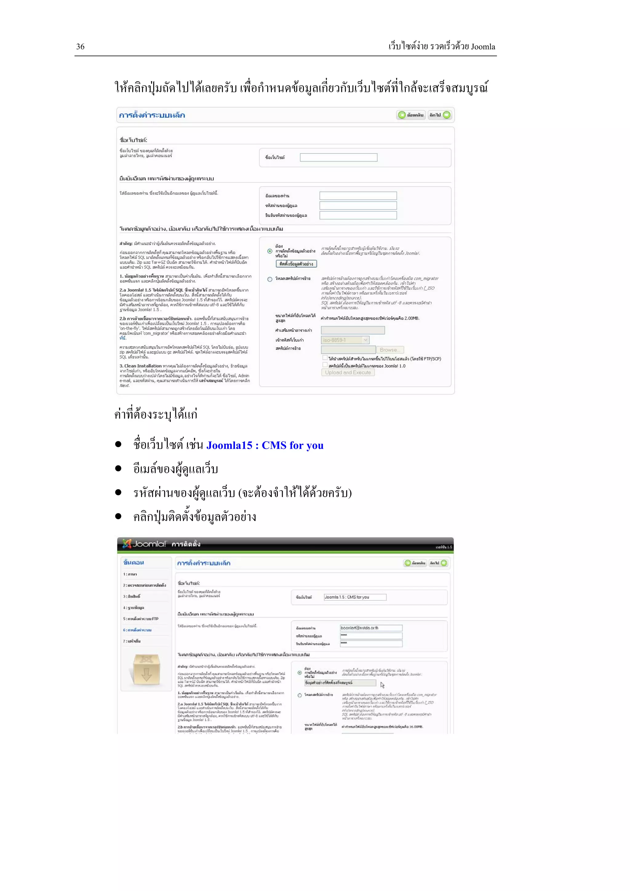 36                                                               เว็บไซตงาย รวดเร็วดวย Joomla


     ใหคลิกปุมถัดไปไดเลยครับ เพื่อกําหนดขอมูลเกี่ยวกับเว็บไซตที่ใกลจะเสร็จสมบูรณ




     คาที่ตองระบุไดแก
     •   ชื่อเว็บไซต เชน Joomla15 : CMS for you
     •   อีเมลของผูดูแลเว็บ
     •   รหัสผานของผูดูแลเว็บ (จะตองจําใหไดดวยครับ)
                                                 
     •   คลิกปุมติดตั้งขอมูลตัวอยาง
 