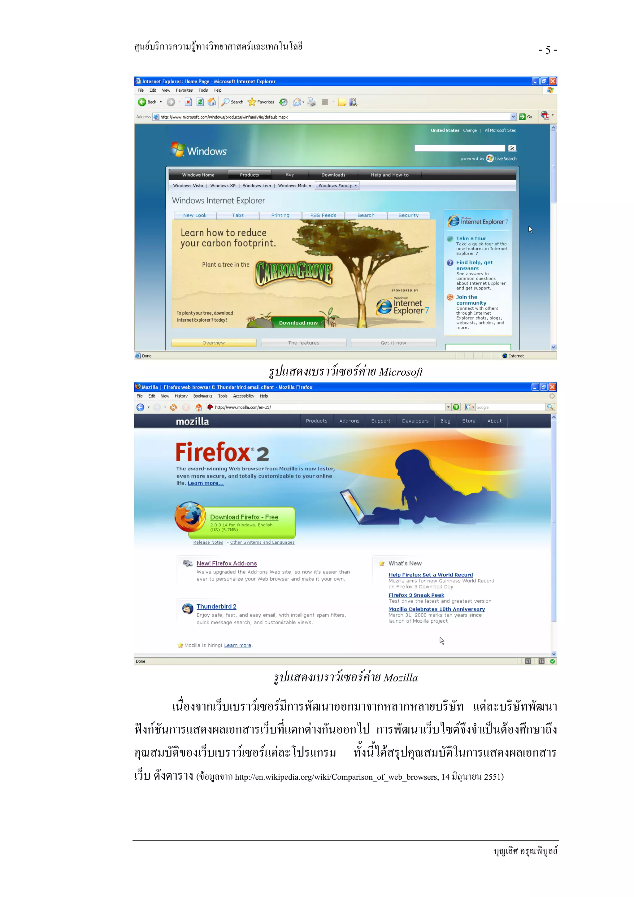 ศูนยบริการความรูทางวิทยาศาสตรและเทคโนโลยี                                                     -5-




                                   รูปแสดงเบราวเซอรคาย Microsoft




                                    รูปแสดงเบราวเซอรคาย Mozilla
         เนื่องจากเว็บเบราวเซอรมีการพัฒนาออกมาจากหลากหลายบริษัท แตละบริษัทพัฒนา
ฟงกชนการแสดงผลเอกสารเว็บที่แตกตางกันออกไป การพัฒนาเว็บไซตจึงจําเปนตองศึกษาถึง
       ั
คุณสมบัติของเว็บเบราวเซอรแตละโปรแกรม ทั้งนี้ไดสรุปคุณสมบัติในการแสดงผลเอกสาร
เว็บ ดังตาราง (ขอมูลจาก http://en.wikipedia.org/wiki/Comparison_of_web_browsers, 14 มิถุนายน 2551)



                                                                                    บุญเลิศ อรุณพิบูลย
 