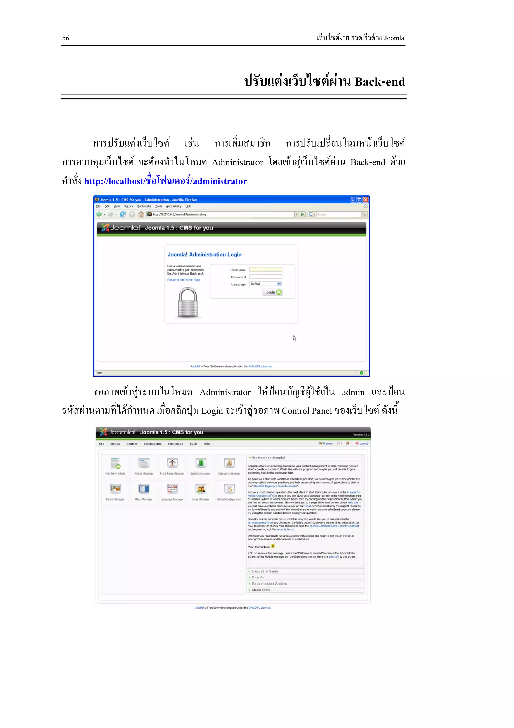 56                                                                เว็บไซตงาย รวดเร็วดวย Joomla



                                               ปรับแตงเว็บไซตผาน Back-end


          การปรับแตงเว็บไซต เชน การเพิ่มสมาชิก การปรับเปลี่ยนโฉมหนาเว็บไซต
การควบคุมเว็บไซต จะตองทําในโหมด Administrator โดยเขาสูเว็บไซตผาน Back-end ดวย
คําสั่ง http://localhost/ชื่อโฟลเดอร/administrator




        จอภาพเขาสูระบบในโหมด Administrator ใหปอนบัญชีผูใชเปน admin และปอน
รหัสผานตามที่ไดกาหนด เมื่อคลิกปุม Login จะเขาสูจอภาพ Control Panel ของเว็บไซต ดังนี้
                  ํ
 