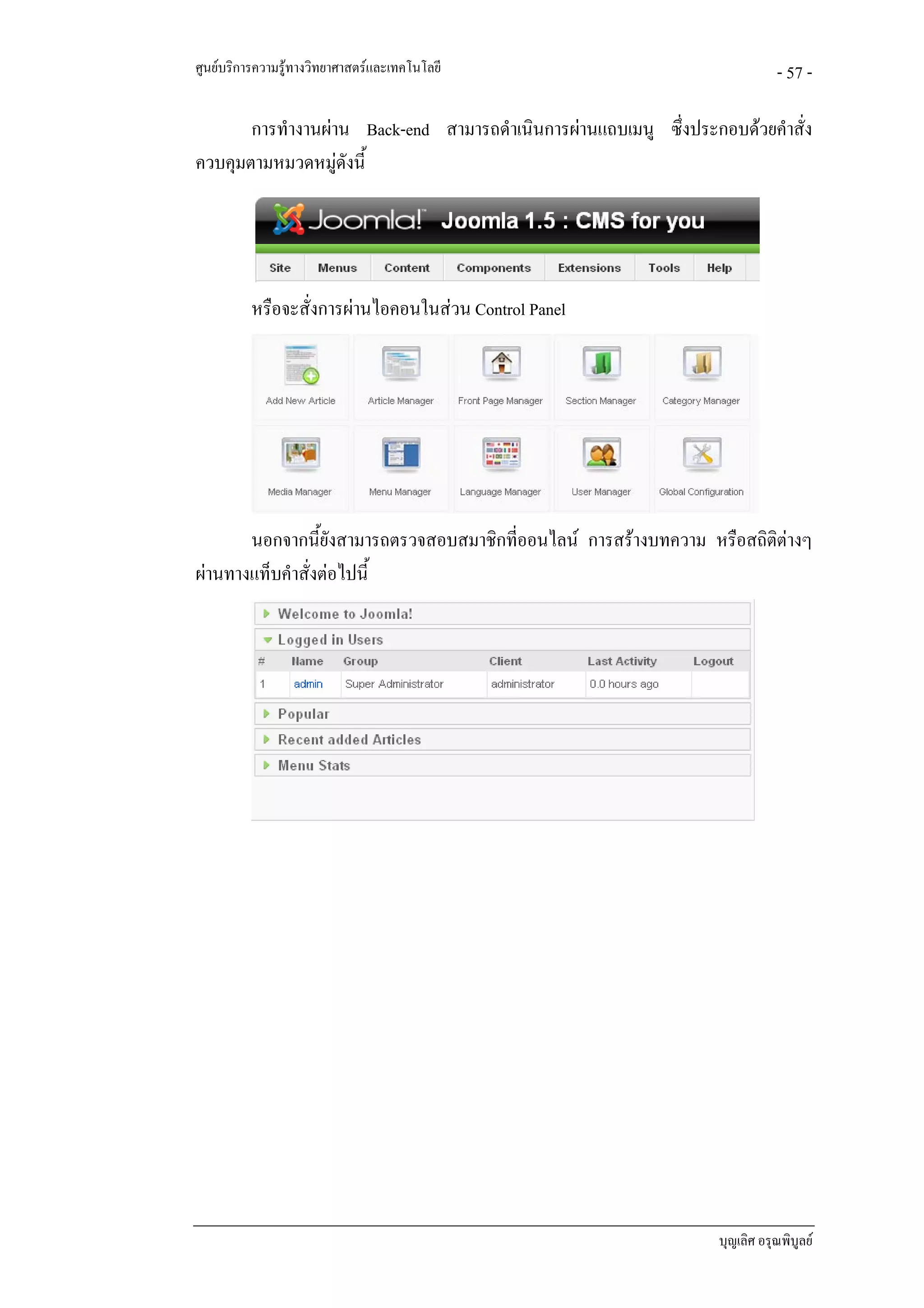 ศูนยบริการความรูทางวิทยาศาสตรและเทคโนโลยี                                  - 57 -

       การทํางานผาน Back-end สามารถดําเนินการผานแถบเมนู ซึ่งประกอบดวยคําสั่ง
ควบคุมตามหมวดหมูดังนี้
                   




          หรือจะสั่งการผานไอคอนในสวน Control Panel




       นอกจากนี้ยงสามารถตรวจสอบสมาชิกที่ออนไลน การสรางบทความ หรือสถิติตางๆ
                    ั
ผานทางแท็บคําสั่งตอไปนี้




                                                                   บุญเลิศ อรุณพิบูลย
 