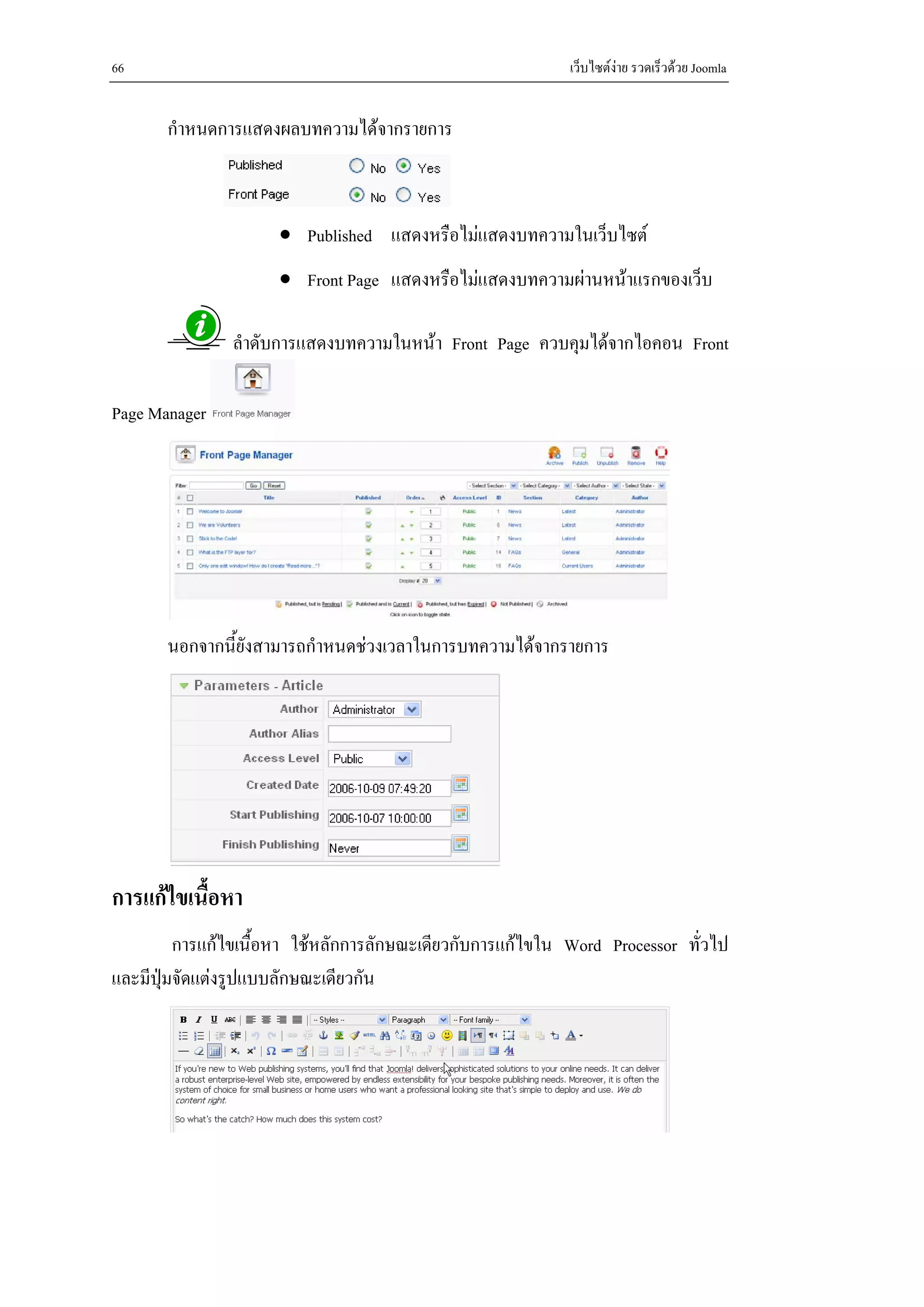 66                                                          เว็บไซตงาย รวดเร็วดวย Joomla


       กําหนดการแสดงผลบทความไดจากรายการ



                      • Published แสดงหรือไมแสดงบทความในเว็บไซต
                      • Front Page แสดงหรือไมแสดงบทความผานหนาแรกของเว็บ

               ลําดับการแสดงบทความในหนา Front Page ควบคุมไดจากไอคอน Front

Page Manager




       นอกจากนี้ยังสามารถกําหนดชวงเวลาในการบทความไดจากรายการ




การแกไขเนื้อหา
         การแกไขเนื้อหา ใชหลักการลักษณะเดียวกับการแกไขใน Word Processor ทั่วไป
และมีปุมจัดแตงรูปแบบลักษณะเดียวกัน
 