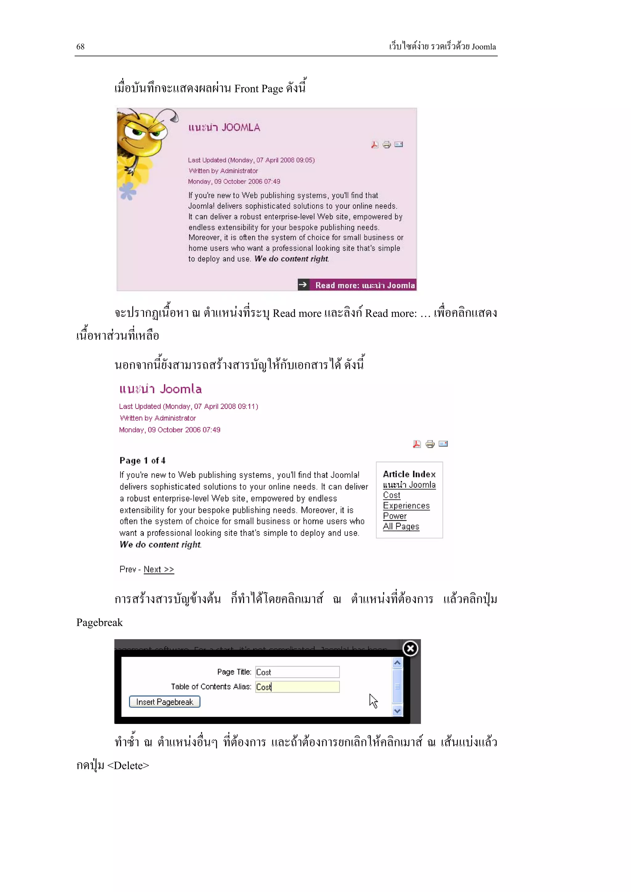 68                                                               เว็บไซตงาย รวดเร็วดวย Joomla


       เมื่อบันทึกจะแสดงผลผาน Front Page ดังนี้




         จะปรากฏเนื้อหา ณ ตําแหนงที่ระบุ Read more และลิงก Read more: … เพื่อคลิกแสดง
เนื้อหาสวนที่เหลือ
       นอกจากนี้ยังสามารถสรางสารบัญใหกับเอกสารได ดังนี้




       การสรางสารบัญขางตน ก็ทําไดโดยคลิกเมาส ณ ตําแหนงที่ตองการ แลวคลิกปุม
Pagebreak




        ทําซ้ํา ณ ตําแหนงอื่นๆ ที่ตองการ และถาตองการยกเลิกใหคลิกเมาส ณ เสนแบงแลว
                                    
กดปุม <Delete>
 