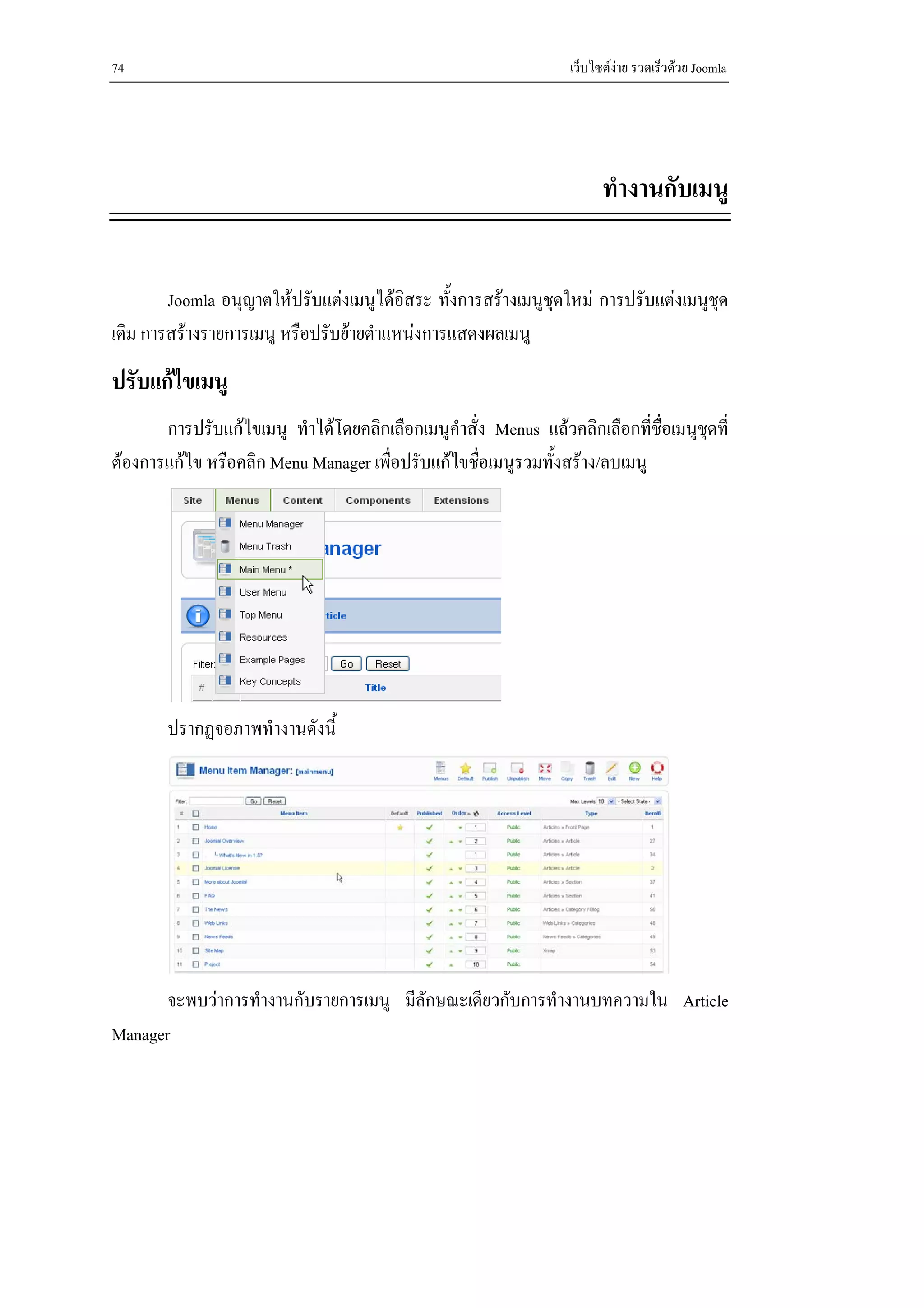 74                                                                เว็บไซตงาย รวดเร็วดวย Joomla




                                                                        ทํางานกับเมนู


        Joomla อนุญาตใหปรับแตงเมนูไดอิสระ ทั้งการสรางเมนูชุดใหม การปรับแตงเมนูชด
                                                                                     ุ
เดิม การสรางรายการเมนู หรือปรับยายตําแหนงการแสดงผลเมนู
ปรับแกไขเมนู
       การปรับแกไขเมนู ทําไดโดยคลิกเลือกเมนูคําสั่ง Menus แลวคลิกเลือกที่ชื่อเมนูชดที่
                                                                                     ุ
ตองการแกไข หรือคลิก Menu Manager เพือปรับแกไขชือเมนูรวมทั้งสราง/ลบเมนู
                                      ่             ่




        ปรากฏจอภาพทํางานดังนี้




       จะพบวาการทํางานกับรายการเมนู มีลกษณะเดียวกับการทํางานบทความใน Article
                                        ั
Manager
 