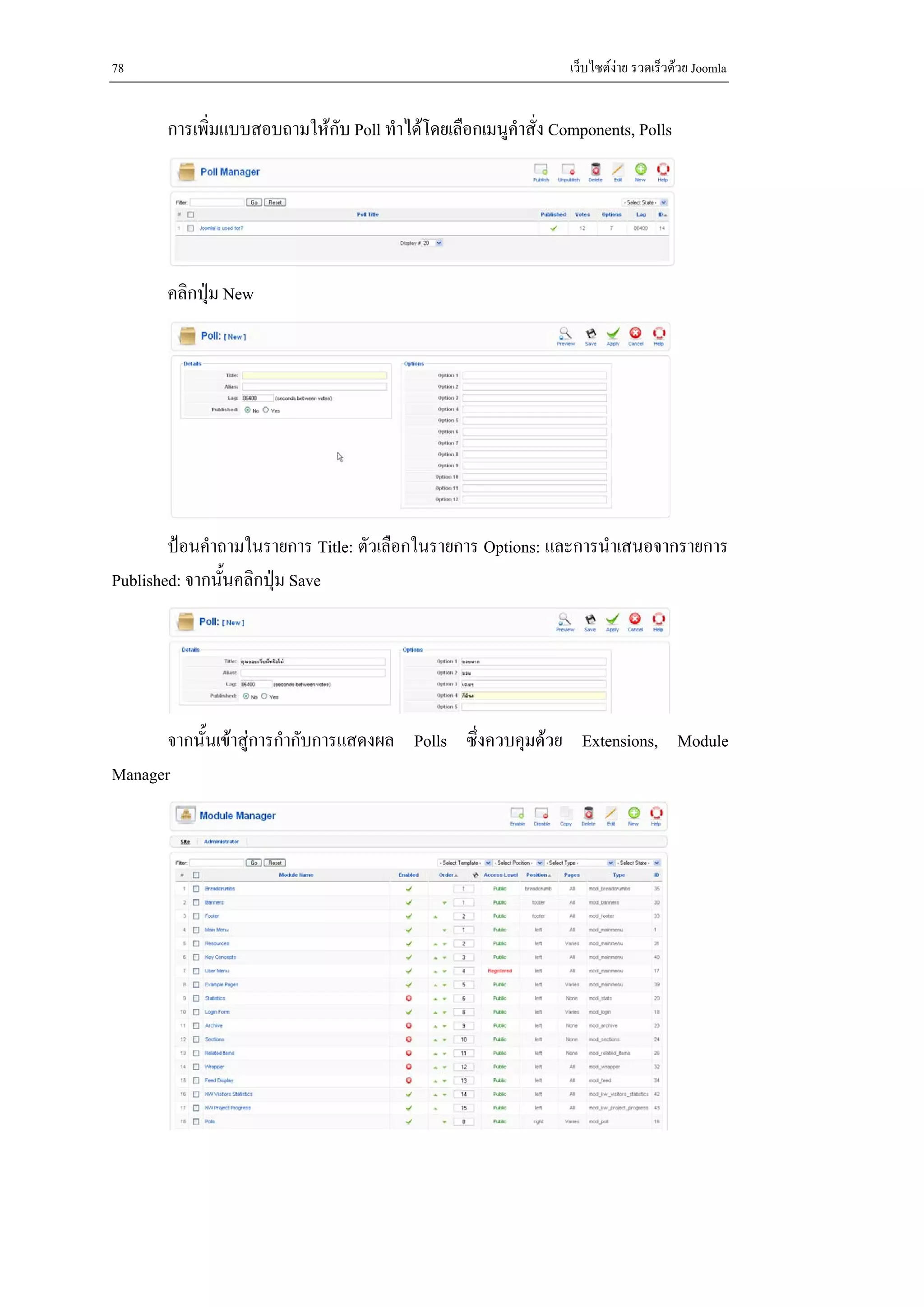78                                                              เว็บไซตงาย รวดเร็วดวย Joomla


       การเพิ่มแบบสอบถามใหกับ Poll ทําไดโดยเลือกเมนูคําสั่ง Components, Polls




       คลิกปุม New




        ปอนคําถามในรายการ Title: ตัวเลือกในรายการ Options: และการนําเสนอจากรายการ
Published: จากนั้นคลิกปุม Save




       จากนั้นเขาสูการกํากับการแสดงผล Polls ซึ่งควบคุมดวย Extensions, Module
Manager
 