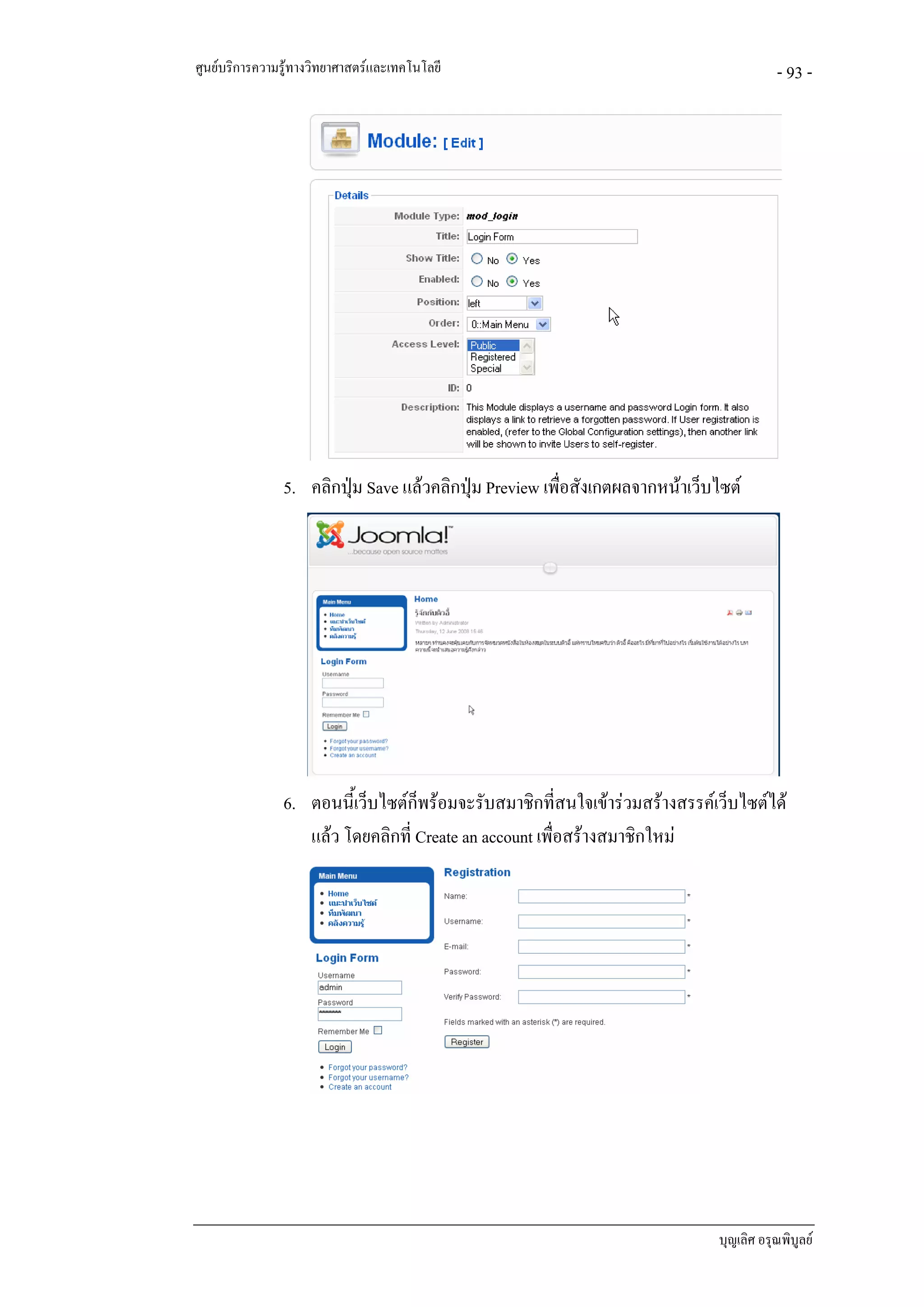 ศูนยบริการความรูทางวิทยาศาสตรและเทคโนโลยี                                            - 93 -




               5. คลิกปุม Save แลวคลิกปุม Preview เพื่อสังเกตผลจากหนาเว็บไซต




               6. ตอนนี้เว็บไซตก็พรอมจะรับสมาชิกที่สนใจเขารวมสรางสรรคเว็บไซตได
                  แลว โดยคลิกที่ Create an account เพื่อสรางสมาชิกใหม




                                                                             บุญเลิศ อรุณพิบูลย
 