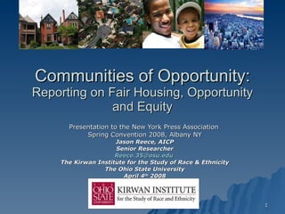 Communities of Opportunity: Reporting on Fair Housing, Opportunity and Equity Presentation to the New York Press Association  Spring Convention 2008, Albany NY Jason Reece, AICP Senior Researcher [email_address]   The Kirwan Institute for the Study of Race & Ethnicity The Ohio State University April 4 th  2008 