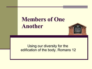 Members of One Another Using our diversity for the  edification of the body. Romans 12 
