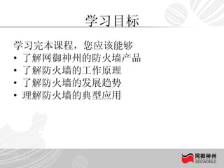 学习目标 学习完本课程，您应该能够 了解网御神州的防火墙产品 了解防火墙的工作原理 了解防火墙的发展趋势 理解防火墙的典型应用 