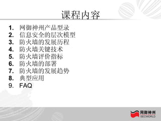 课程内容 网御神州产品型录 信息安全的层次模型 防火墙的发展历程 防火墙关键技术 防火墙评价指标 防火墙的部署 防火墙的发展趋势 典型应用 FAQ 