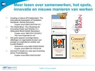 Meer lezen over samenwerken, hot spots, innovatie en nieuwe manieren van werken Creating a Culture Of Collaboration : The International Association of Facilitators Handbook  (Sandy Schuman) Engelse versie ISBN  9780787981167 The Global Brain: Your Roadmap for Innovating Faster and Smarter in a Networked World  (Satish Nambisan) Engelse versie: ISBN  978-0132339513 http://www.theglobalbrain.net/  Hot spots waarom sommige teams, afdelingen en organisaties bruisen van energie en creativiteit en andere niet  (Lynda Gratton) Nederlandse versie ISBN  9789047000549  Engelse versie ISBN  978-1576754184 Connect! A Guide to a new way of working  (Anne Truitt Zelenka) Engelse versie ISBN 9780470223987 