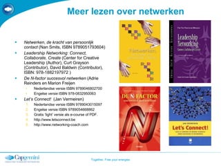 Meer lezen over netwerken Netwerken, de kracht van persoonlijk contact  (Nan Smits, ISBN 9789051793604) Leadership Networking: Connect, Collaborate, Create  (Center for Creative Leadership (Author), Curt Grayson (Contributor), David Baldwin (Contributor),  ISBN:  978-1882197972 ) De N-factor succesvol netwerken  (Adrie Reinders en Marion Freijen  Nederlandse versie ISBN  9789046802700  Engelse versie ISBN  978-0832950063 Let’s Connect!  (Jan Vermeiren) Nederlandse versie ISBN  9789043015097  Engelse versie ISBN  9789054668862 Gratis ‘light’ versie als e-course of PDF. http://www.letsconnect.be  http://www.networking-coach.com  