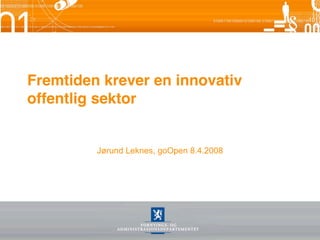 Fremtiden krever en innovativ
offentlig sektor


         Jørund Leknes, goOpen 8.4.2008
 