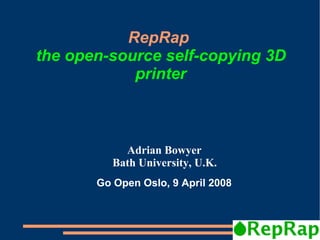 RepRap
the open-source self-copying 3D
            printer



            Adrian Bowyer
          Bath University, U.K.
       Go Open Oslo, 9 April 2008
 