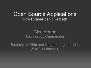 Open Source Applications
       How libraries can give back


             Glen Horton
        Technology Coordinator

SouthWest Ohio and Neighboring Libraries
           (SWON Libraries)
 