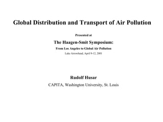 Global Distribution and Transport of Air Pollution Presented at The Haagen-Smit Symposium: From Los Angeles to Global Air Pollution Lake Arrowhead, April 9-12, 2001 Rudolf Husar CAPITA, Washington University , St. Louis 