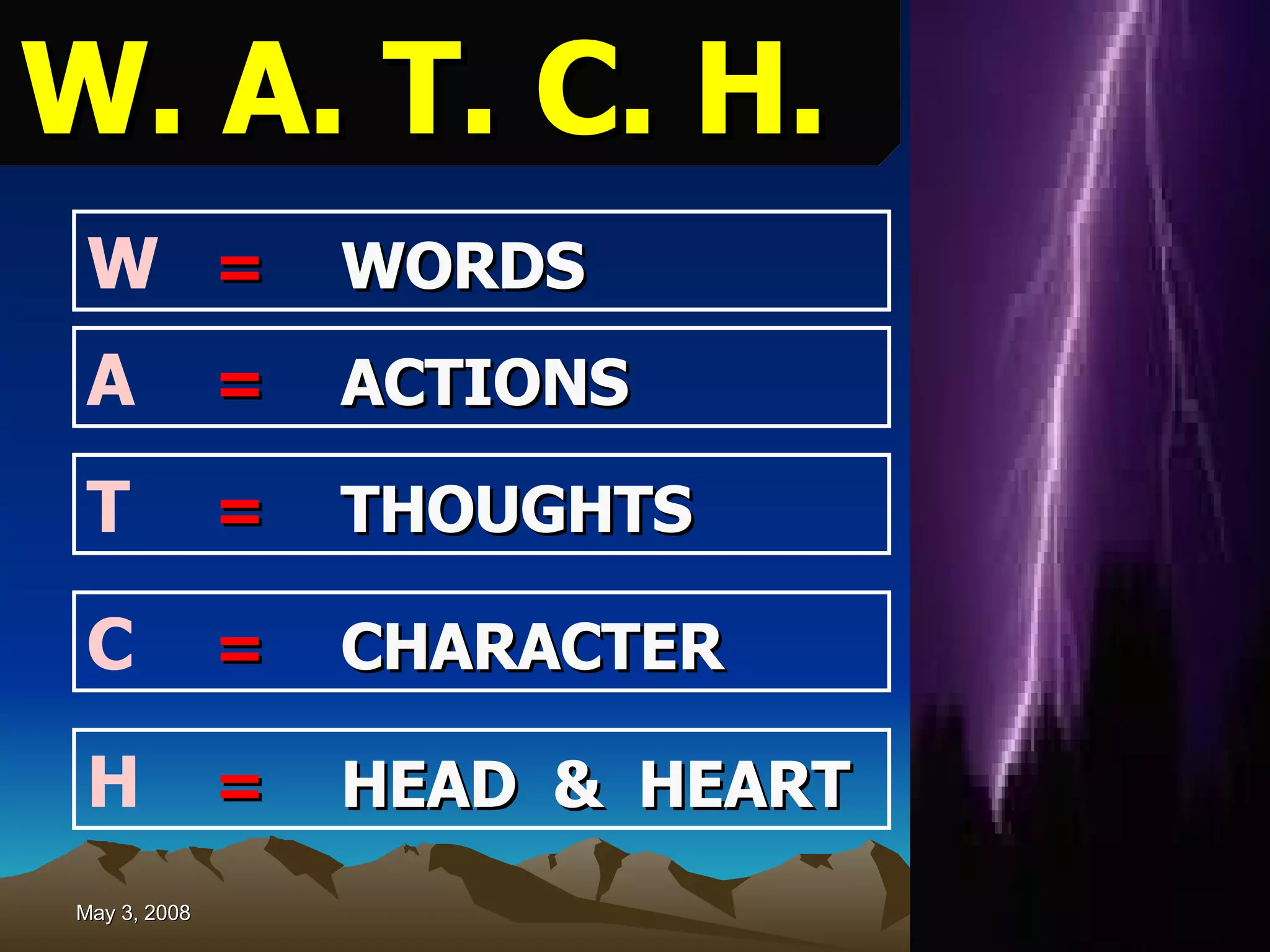 W. A. T. C. H.   W = WORDS A = ACTIONS   T = THOUGHTS   C = CHARACTER H = HEAD  &  HEART 