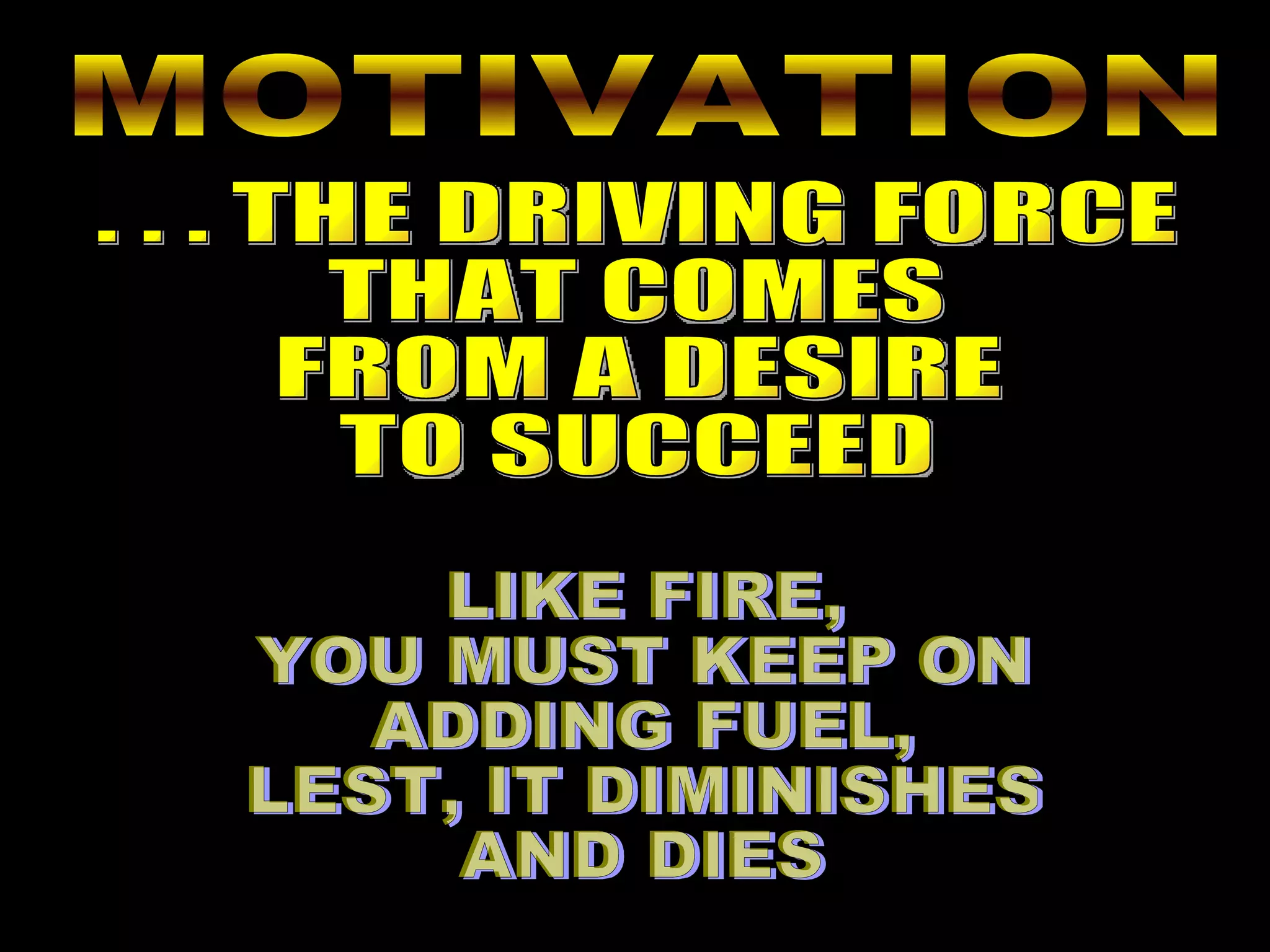 MOTIVATION . . . THE DRIVING FORCE THAT COMES FROM A DESIRE TO SUCCEED LIKE FIRE, YOU MUST KEEP ON ADDING FUEL, LEST, IT DIMINISHES AND DIES 