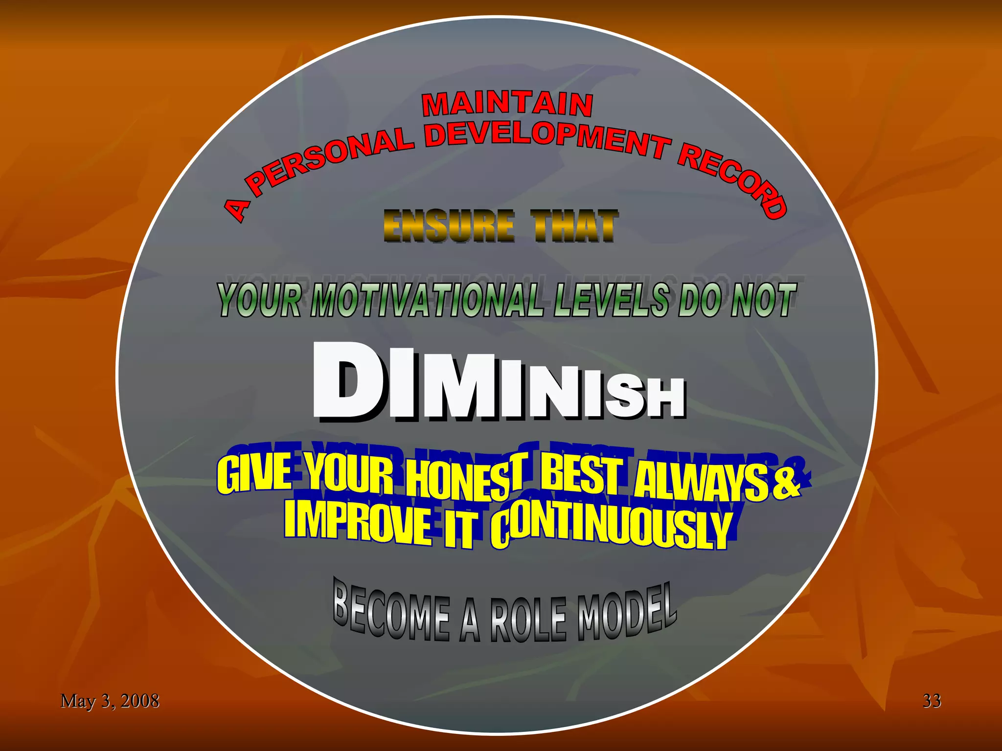 D I M I N I S H ENSURE  THAT YOUR MOTIVATIONAL LEVELS DO NOT  GIVE  YOUR  HONEST  BEST  ALWAYS & IMPROVE  IT  CONTINUOUSLY BECOME A ROLE MODEL MAINTAIN A  PERSONAL DEVELOPMENT RECORD 