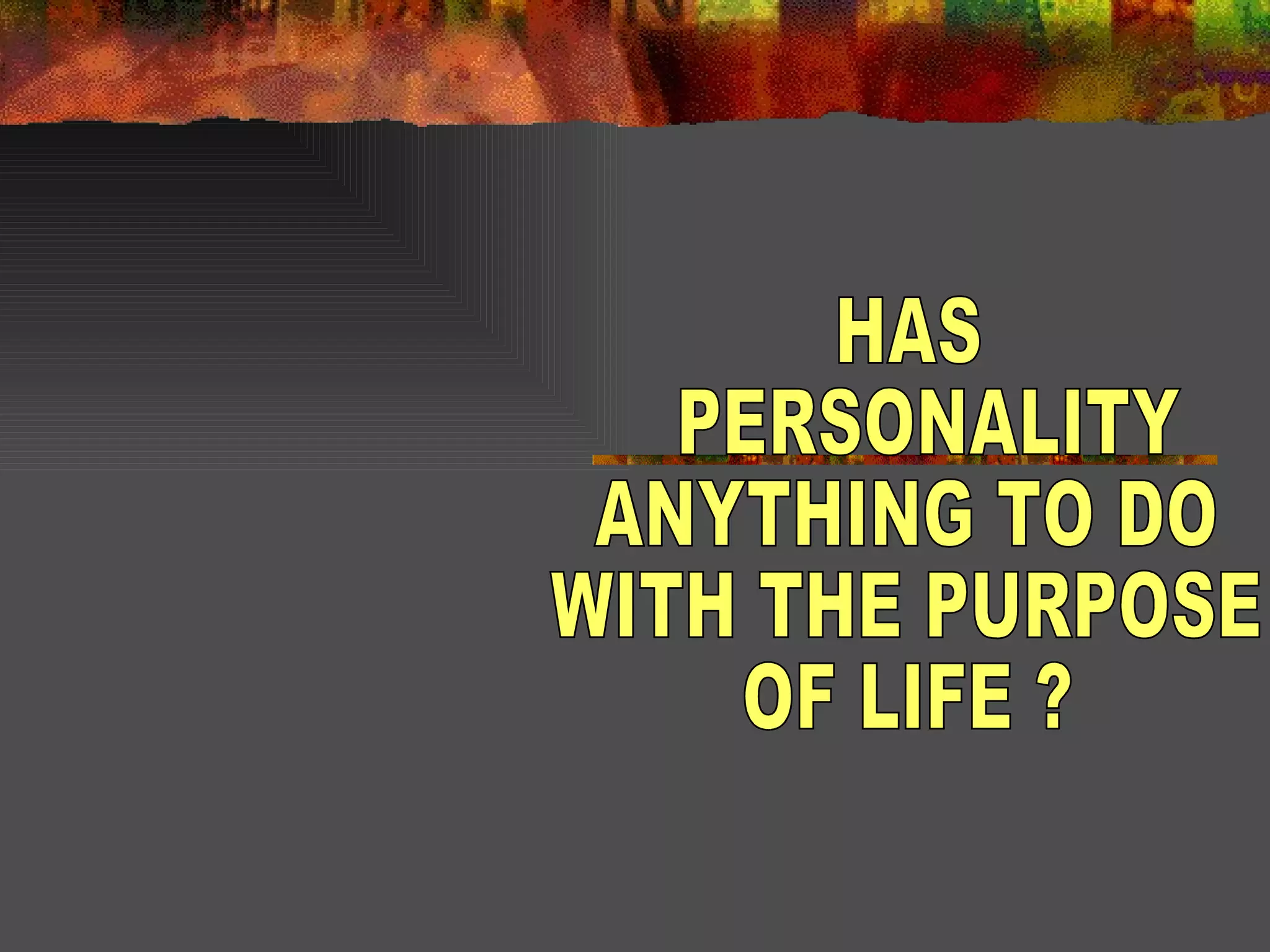 HAS PERSONALITY  ANYTHING TO DO WITH THE PURPOSE OF LIFE ? 