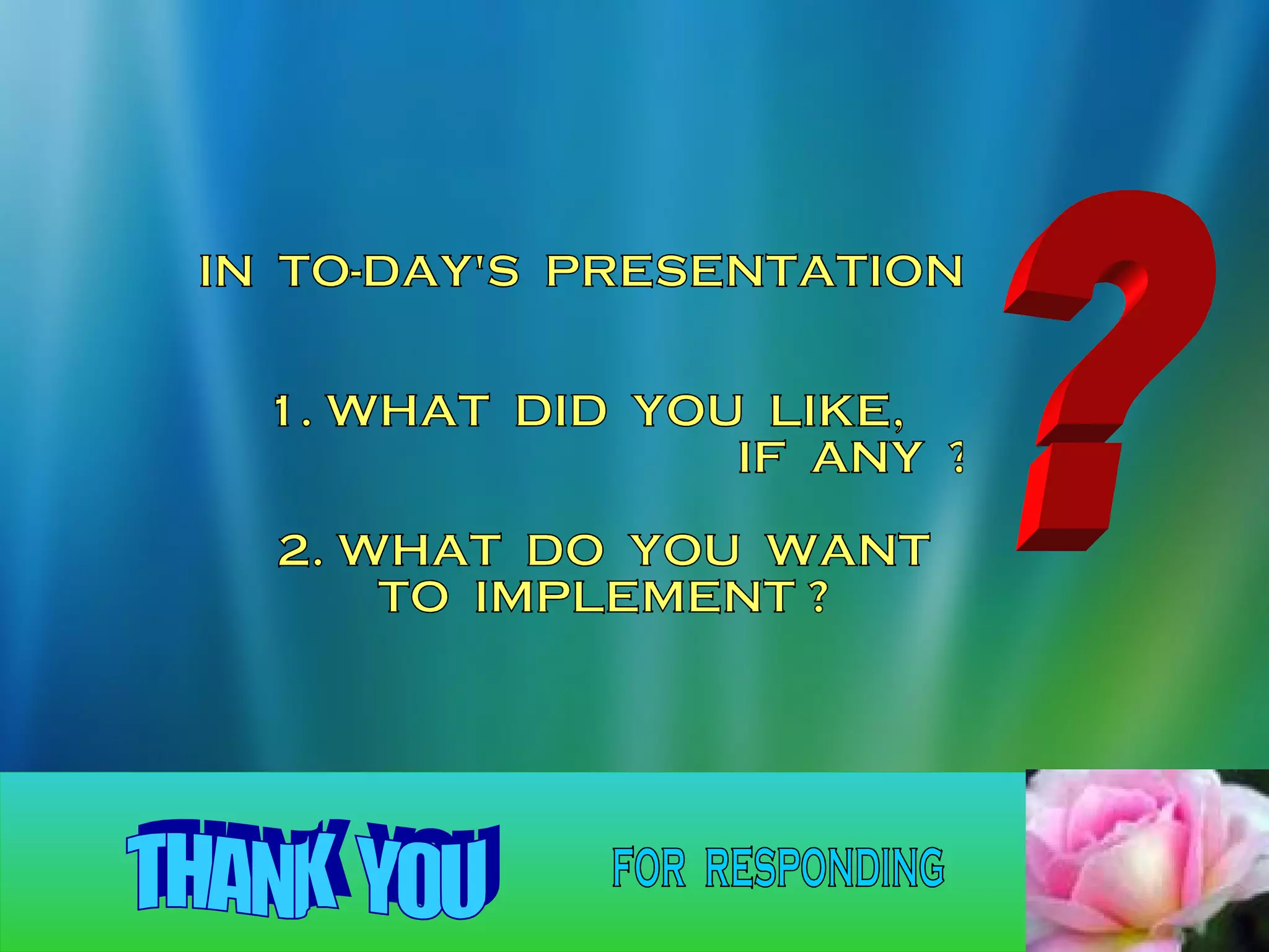 ? IN  TO-DAY'S  PRESENTATION 1. WHAT  DID  YOU  LIKE,  IF  ANY  ? 2. WHAT  DO  YOU  WANT TO  IMPLEMENT ? THANK  YOU for  responding 