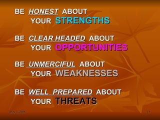 BE  HONEST   ABOUT YOUR  STRENGTHS BE  CLEAR HEADED   ABOUT YOUR  OPPORTUNITIES BE  UNMERCIFUL   ABOUT YOUR  WEAKNESSES BE  WELL  PREPARED   ABOUT YOUR  THREATS 