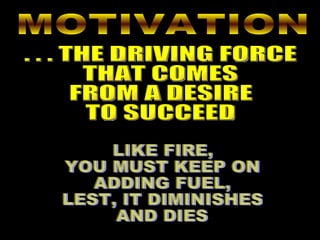 MOTIVATION . . . THE DRIVING FORCE THAT COMES FROM A DESIRE TO SUCCEED LIKE FIRE, YOU MUST KEEP ON ADDING FUEL, LEST, IT DIMINISHES AND DIES 