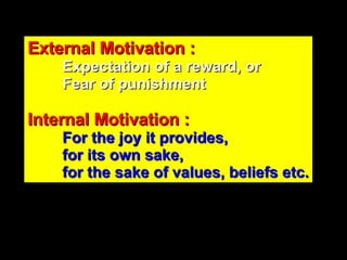 External Motivation : Expectation of a reward, or Fear of punishment Internal Motivation : For the joy it provides, for its own sake,  for the sake of values, beliefs etc. 