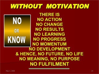 WITHOUT  MOTIVATION THERE IS NO ACTION  NO CHANGE NO RESULTS NO LEARNING NO PROGRESS NO MOMENTUM NO DEVELOPMENT & HENCE, NO FUTURE, NO LIFE NO MEANING, NO PURPOSE NO FULFILMENT NO OR KNOW 