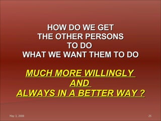 HOW DO WE GET THE OTHER PERSONS TO DO  WHAT WE WANT THEM TO DO MUCH MORE WILLINGLY  AND  ALWAYS IN A BETTER WAY ? 