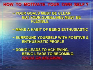 HOW  TO  MOTIVATE  YOUR  OWN  SELF ? ~ YOUR GOALS MUST BE CLEAR BUT YOUR GUIDELINES MUST BE  FLEXIBLE ~ MAKE A HABIT OF BEING ENTHUSIASTIC ~ SURROUND YOURSELF WITH POSITIVE & ENTHUSIASTIC PEOPLE ~ DOING LEADS TO ACHIEVING. BEING LEADS TO BECOMING. FOCUS ON BECOMING. 
