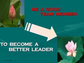 BE  A  GOOD TEAM  MEMBER TO  BECOME  A  BETTER  LEADER 