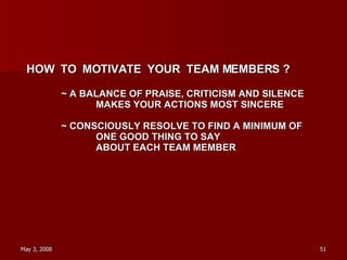HOW  TO  MOTIVATE  YOUR  TEAM MEMBERS ? ~ A BALANCE OF PRAISE, CRITICISM AND SILENCE MAKES YOUR ACTIONS MOST SINCERE ~ CONSCIOUSLY RESOLVE TO FIND A MINIMUM OF ONE GOOD THING TO SAY  ABOUT EACH TEAM MEMBER 
