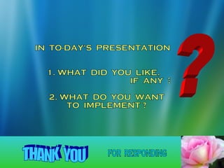 ? IN  TO-DAY'S  PRESENTATION 1. WHAT  DID  YOU  LIKE,  IF  ANY  ? 2. WHAT  DO  YOU  WANT TO  IMPLEMENT ? THANK  YOU for  responding 