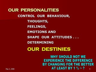 OUR  PERSONALITIES CONTROL  OUR  BEHAVIOUR,  THOUGHTS, FEELINGS,  EMOTIONS AND SHAPE  OUR  ATTITUDES . . . DETERMINING OUR  DESTINIES WHY SHOULD NOT WE EXPERIENCE THE DIFFERENCE BY CHANGING FOR THE BETTER AT LEAST BY 1 % ~ ? 