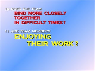 10. DOES  THE  TEAM BIND  MORE  CLOSELY TOGETHER IN  DIFFICULT  TIMES ? 11. ARE  TEAM  MEMBERS ENJOYING   THEIR  WORK ?  