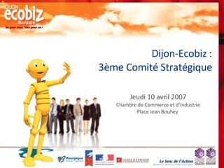 Dijon-Ecobiz : 3ème Comité Stratégique Jeudi 10 avril 2007 Chambre de Commerce et d’Industrie Place Jean Bouhey  