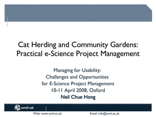 Cat Herding and Community Gardens: Practical e-Science Project Management Managing for Usability:  Challenges and Opportunities  for E-Science Project Management 10-11 April 2008, Oxford Neil Chue Hong 