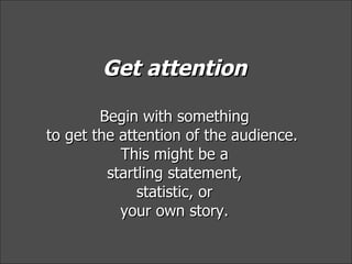 Get attention Begin with something to get the attention of the audience.  This might be a startling statement, statistic, ...