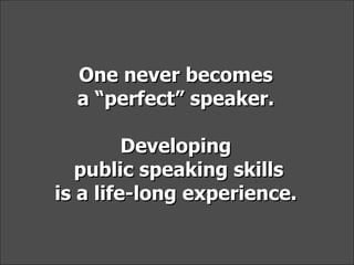 One never becomes a “perfect” speaker.  Developing public speaking skills is a life-long experience.  