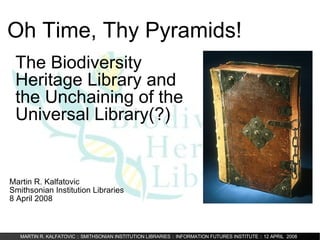 Oh Time, Thy Pyramids! Martin R. Kalfatovic Smithsonian Institution Libraries 8 April 2008 The Biodiversity Heritage Library and the Unchaining of the Universal Library(?)‏ 