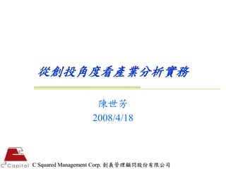 從創投角度看產業分析實務

                 陳世芳
                2008/4/18



C Squared Management Corp. 創義管理顧問股份有限公司
 