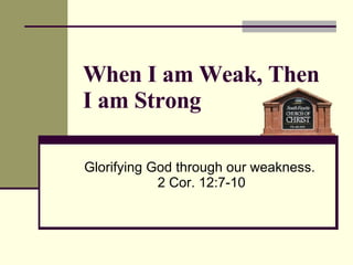 When I am Weak, Then I am Strong Glorifying God through our weakness.  2 Cor. 12:7-10 