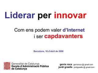 Com ens podem valer   d’Internet i ser   capdavanters genís roca   genisroca @ gmail.com jordi graells  jordigraells @ gmail.com Liderar  per   innovar Barcelona, 18 d’abril de 2008 