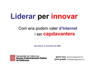 Liderar per innovar
  Com ens podem valer d’Internet
         i ser capdavanters

          Barcelona, 6 d’octubre de 2008




                                  genís roca     genisroca @ gmail.com
                                 jordi graells   jordigraells @ gmail.com
 