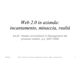 Web 2.0 in azienda: incantamento, minaccia, realtà IULM - Master universitario in Management dei processi creativi, a.a. 2007-2008 02/06/09 IULM - Web 2.0 in azienda: incantamento, minaccia, realtà – paolocosta.net 
